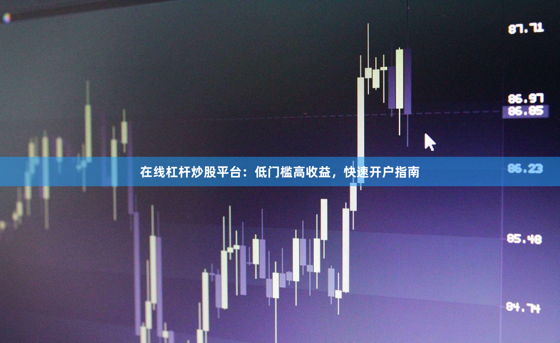 在线杠杆炒股平台：低门槛高收益，快速开户指南