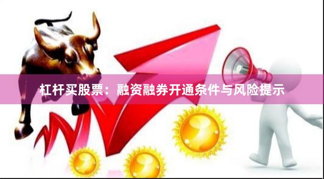 杠杆买股票：融资融券开通条件与风险提示
