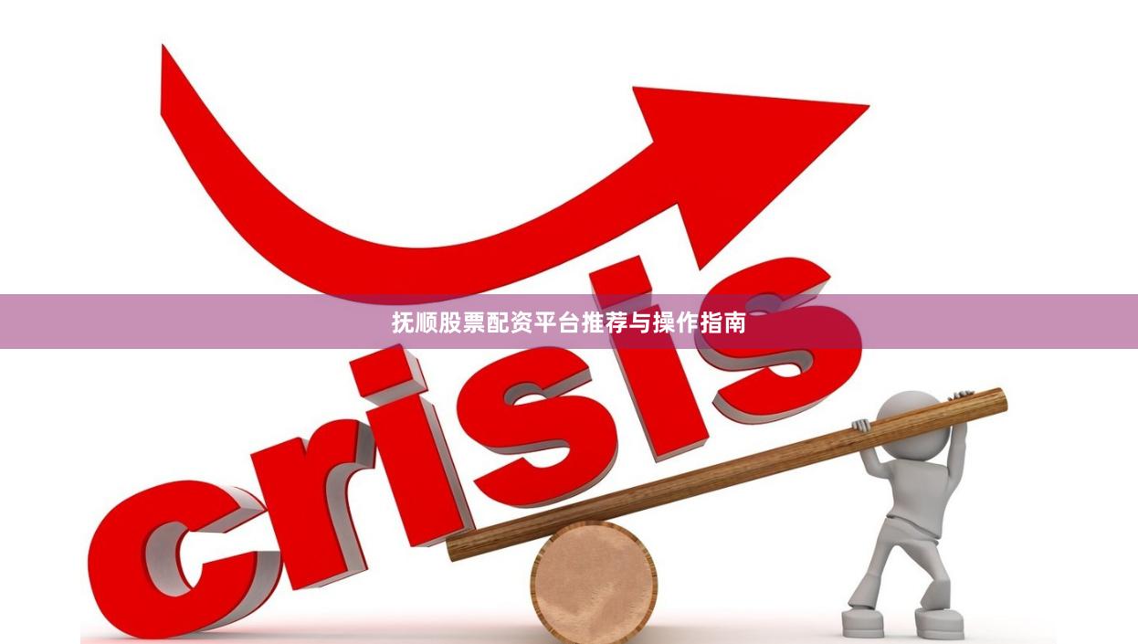 抚顺股票配资平台推荐与操作指南