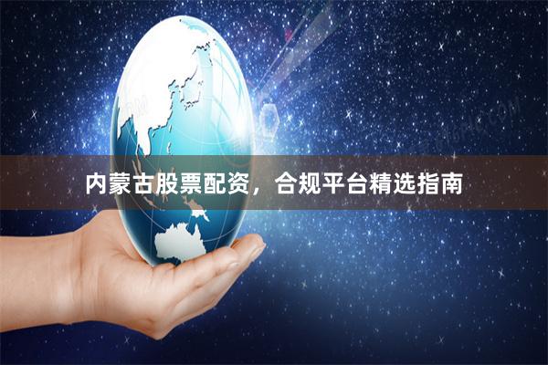 内蒙古股票配资,合规平台精选指南