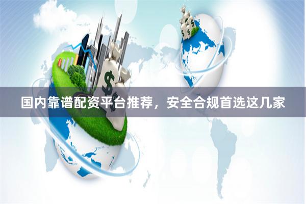 国内靠谱配资平台推荐，安全合规首选这几家