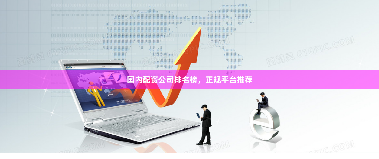 国内配资公司排名榜，正规平台推荐