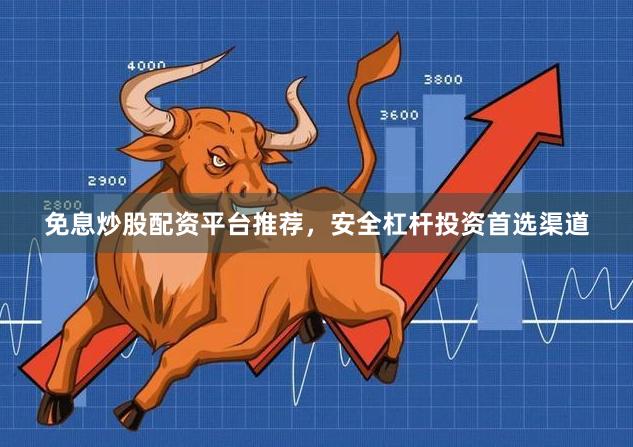 免息炒股配资平台推荐，安全杠杆投资首选渠道