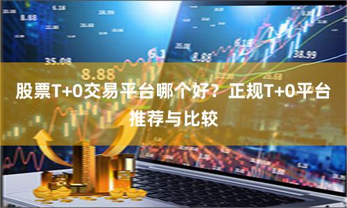 股票T+0交易平台哪个好？正规T+0平台推荐与比较
