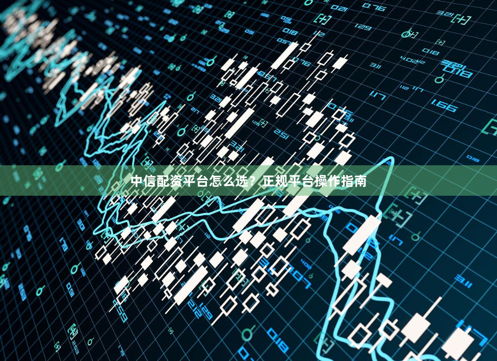 中信配资平台怎么选？正规平台操作指南