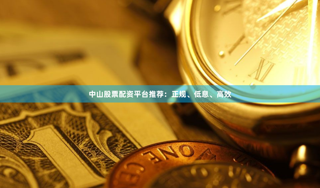 中山股票配资平台推荐：正规、低息、高效