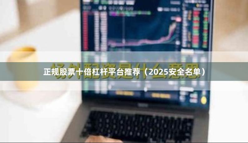 正规股票十倍杠杆平台推荐（2025安全名单）