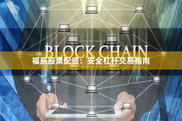 福辰股票配资:安全杠杆交易指南