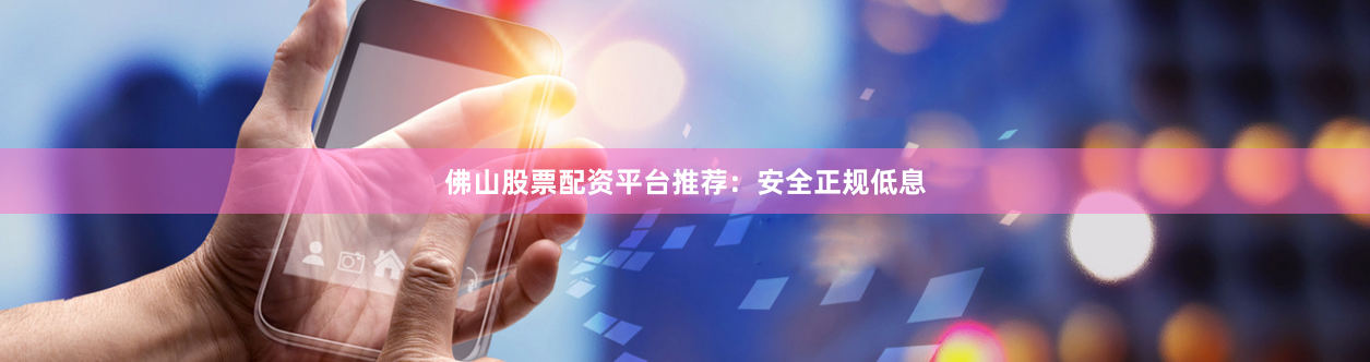 佛山股票配资平台推荐：安全正规低息