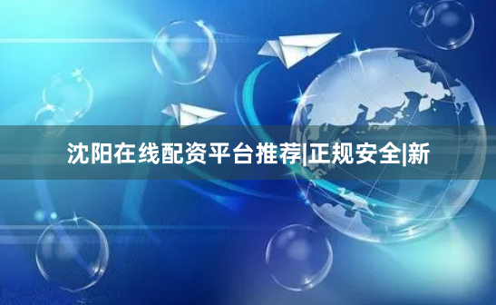 沈阳在线配资平台推荐|正规安全|新