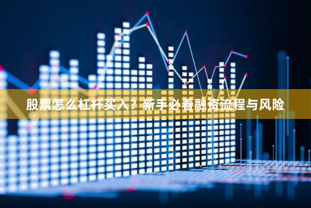 股票怎么杠杆买入？新手必看融资流程与风险