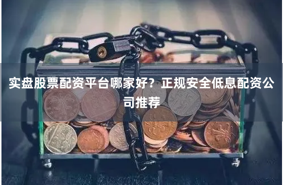 实盘股票配资平台哪家好？正规安全低息配资公司推荐