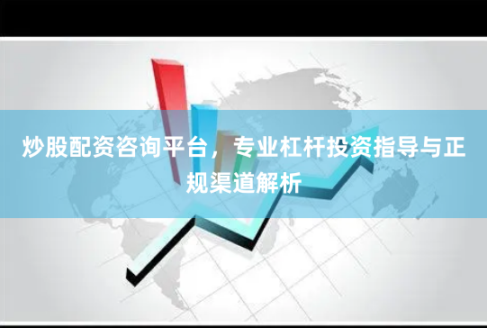 炒股配资咨询平台，专业杠杆投资指导与正规渠道解析