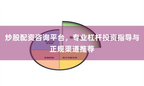 炒股配资咨询平台，专业杠杆投资指导与正规渠道推荐