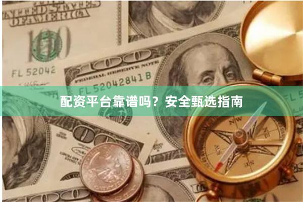 配资平台靠谱吗？安全甄选指南