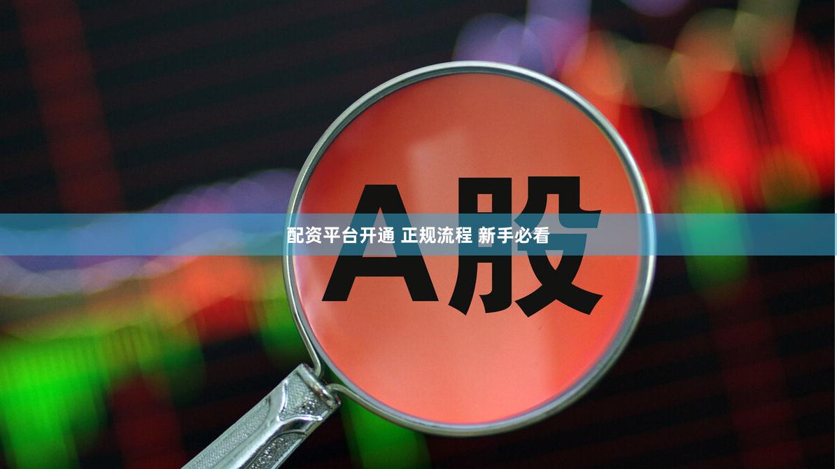 配资平台开通 正规流程 新手必看