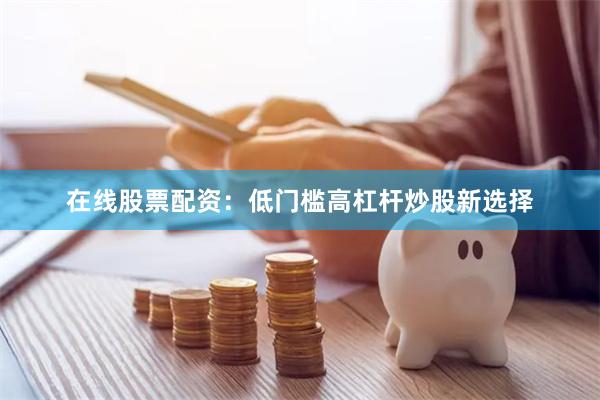 在线股票配资：低门槛高杠杆炒股新选择