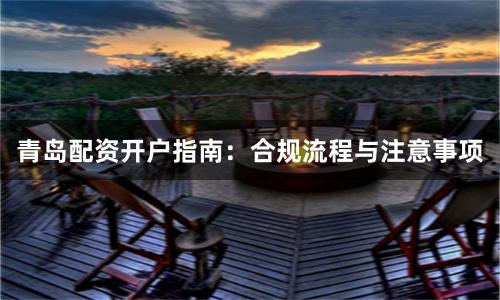 青岛配资开户指南：合规流程与注意事项
