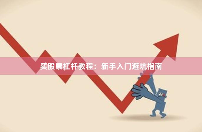 买股票杠杆教程：新手入门避坑指南