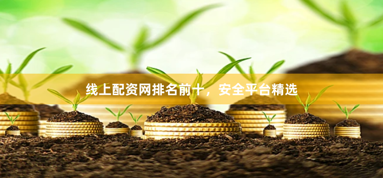 线上配资网排名前十，安全平台精选