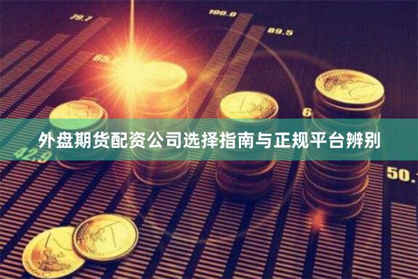 外盘期货配资公司选择指南与正规平台辨别